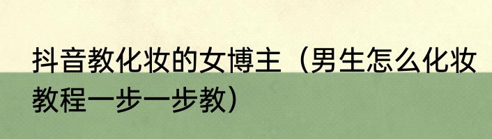 抖音教化妆的女博主（男生怎么化妆教程一步一步教）