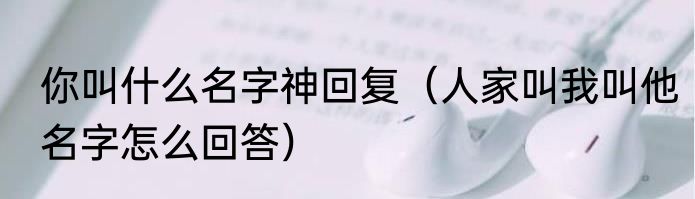 你叫什么名字神回复（人家叫我叫他名字怎么回答）