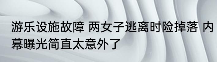 游乐设施故障 两女子逃离时险掉落 内幕曝光简直太意外了