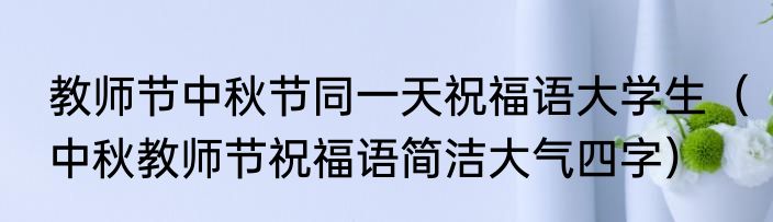教师节中秋节同一天祝福语大学生（中秋教师节祝福语简洁大气四字）