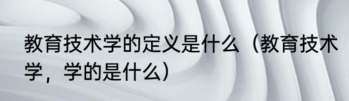 教育技术学的定义是什么（教育技术学，学的是什么）