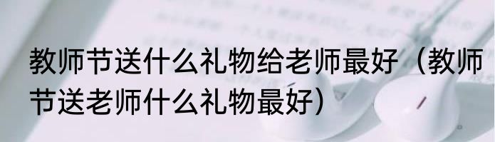 教师节送什么礼物给老师最好（教师节送老师什么礼物最好）