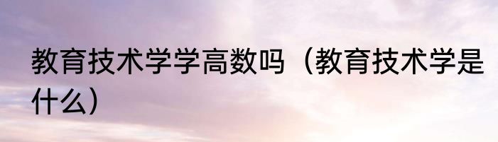 教育技术学学高数吗（教育技术学是什么）