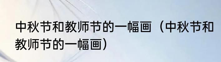 中秋节和教师节的一幅画（中秋节和教师节的一幅画）