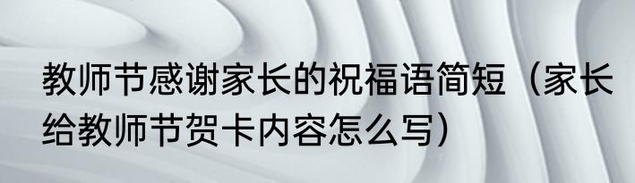 教师节感谢家长的祝福语简短（家长给教师节贺卡内容怎么写）