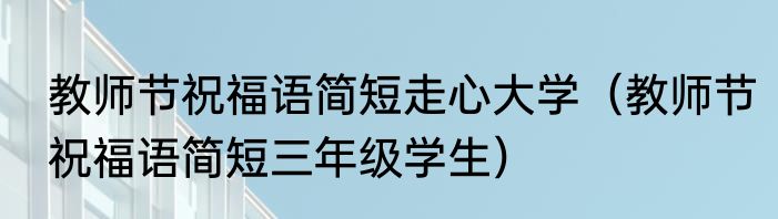 教师节祝福语简短走心大学（教师节祝福语简短三年级学生）