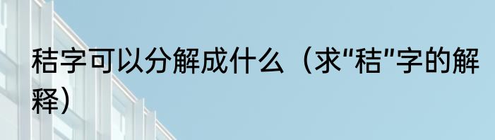 秸字可以分解成什么（求“秸”字的解释）