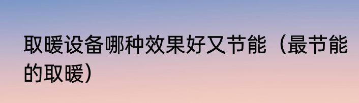 取暖设备哪种效果好又节能（最节能的取暖）