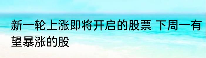新一轮上涨即将开启的股票 下周一有望暴涨的股