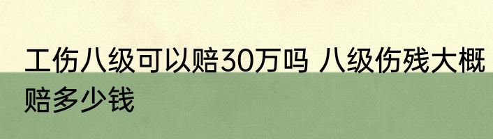 工伤八级可以赔30万吗 八级伤残大概赔多少钱
