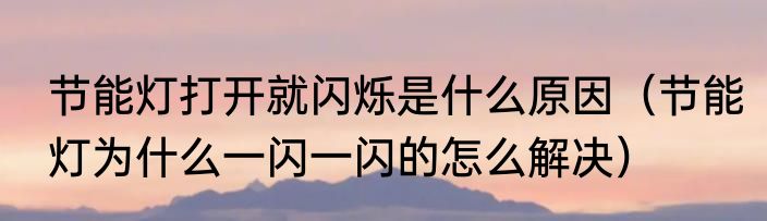 节能灯打开就闪烁是什么原因（节能灯为什么一闪一闪的怎么解决）