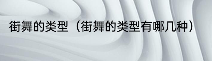 街舞的类型（街舞的类型有哪几种）