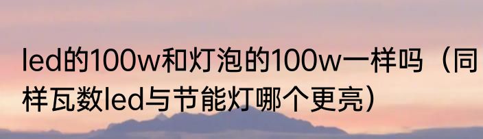 led的100w和灯泡的100w一样吗（同样瓦数led与节能灯哪个更亮）