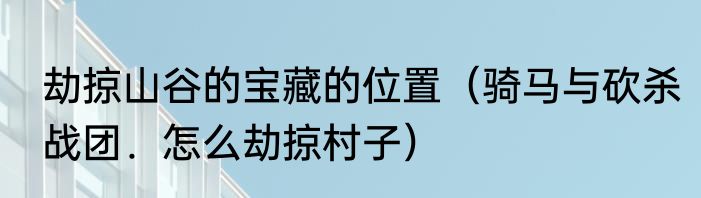 劫掠山谷的宝藏的位置（骑马与砍杀战团．怎么劫掠村子）
