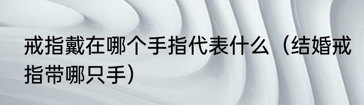 戒指戴在哪个手指代表什么（结婚戒指带哪只手）