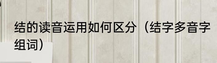 结的读音运用如何区分（结字多音字组词）