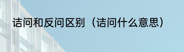 诘问和反问区别（诘问什么意思）