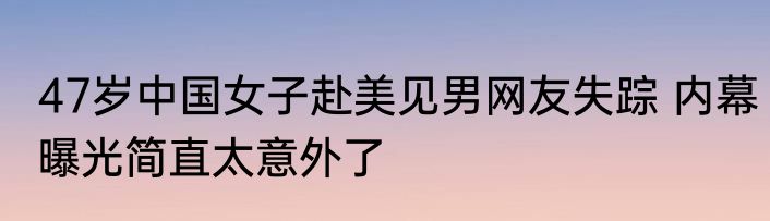 47岁中国女子赴美见男网友失踪 内幕曝光简直太意外了