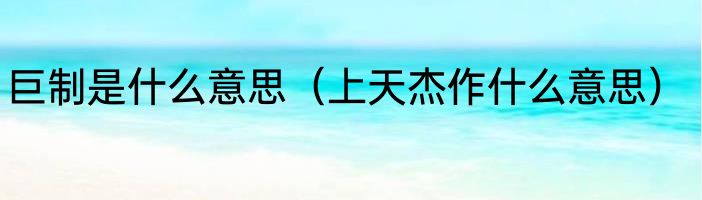 巨制是什么意思（上天杰作什么意思）