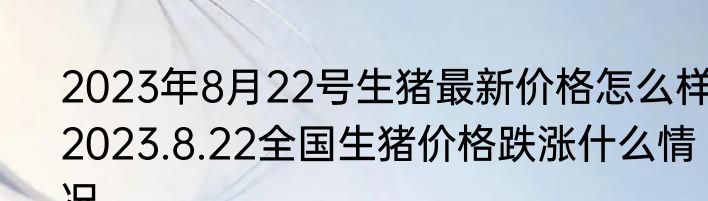 2023年8月22号生猪最新价格怎么样 2023.8.22全国生猪价格跌涨什么情况