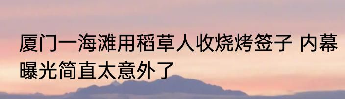 厦门一海滩用稻草人收烧烤签子 内幕曝光简直太意外了