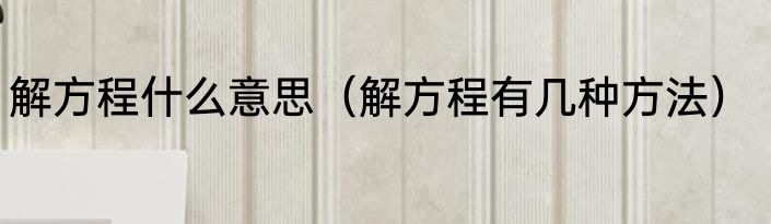解方程什么意思（解方程有几种方法）