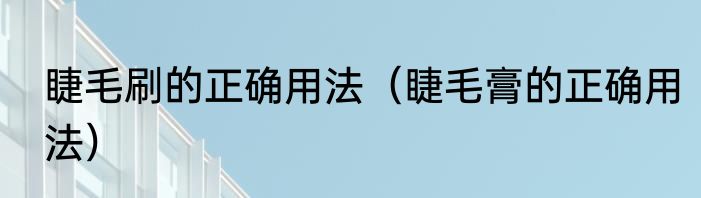 睫毛刷的正确用法（睫毛膏的正确用法）