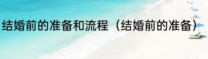 结婚前的准备和流程（结婚前的准备）