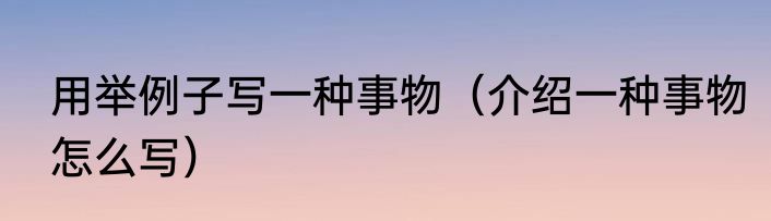 用举例子写一种事物（介绍一种事物怎么写）