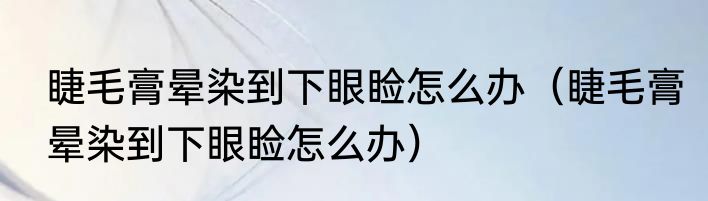 睫毛膏晕染到下眼睑怎么办（睫毛膏晕染到下眼睑怎么办）