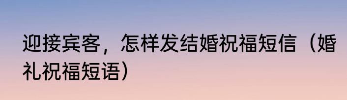 迎接宾客，怎样发结婚祝福短信（婚礼祝福短语）