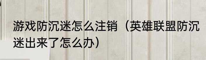 游戏防沉迷怎么注销（英雄联盟防沉迷出来了怎么办）