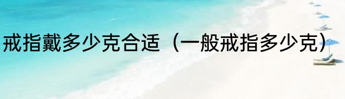 戒指戴多少克合适（一般戒指多少克）