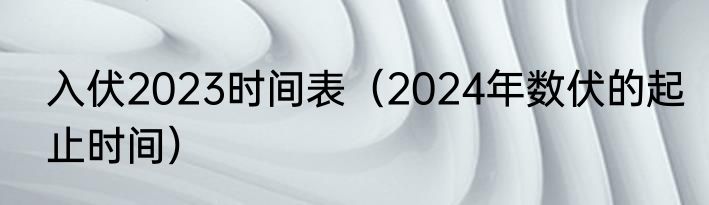 入伏2023时间表（2024年数伏的起止时间）
