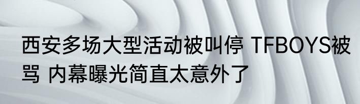 西安多场大型活动被叫停 TFBOYS被骂 内幕曝光简直太意外了