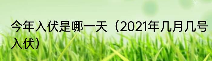 今年入伏是哪一天（2021年几月几号入伏）