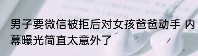 男子要微信被拒后对女孩爸爸动手 内幕曝光简直太意外了