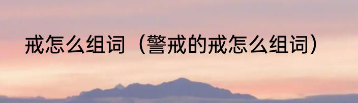 戒怎么组词（警戒的戒怎么组词）