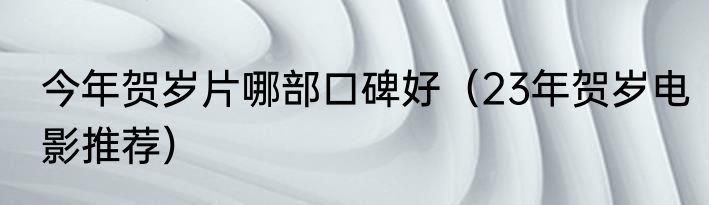 今年贺岁片哪部口碑好（23年贺岁电影推荐）