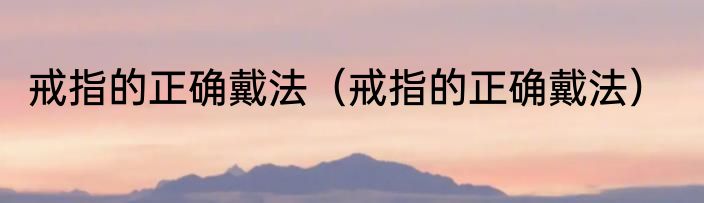 戒指的正确戴法（戒指的正确戴法）