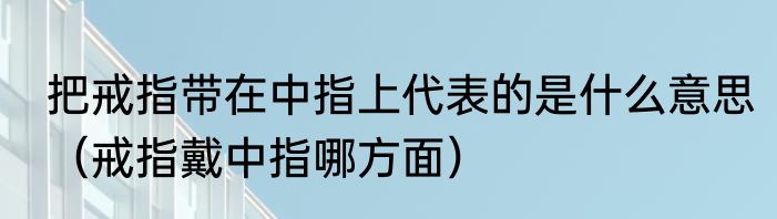 把戒指带在中指上代表的是什么意思（戒指戴中指哪方面）