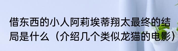 借东西的小人阿莉埃蒂翔太最终的结局是什么（介绍几个类似龙猫的电影）
