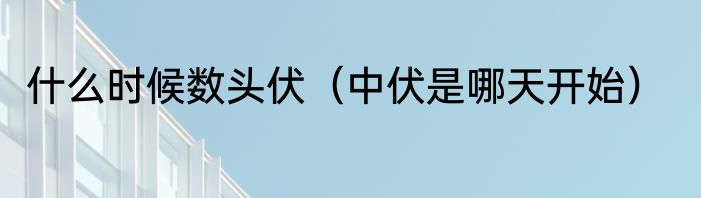 什么时候数头伏（中伏是哪天开始）