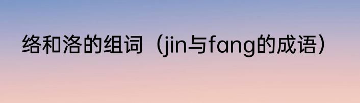 络和洛的组词（jin与fang的成语）