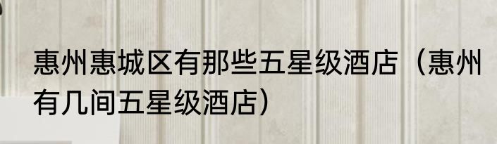 惠州惠城区有那些五星级酒店（惠州有几间五星级酒店）