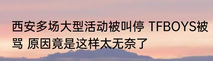西安多场大型活动被叫停 TFBOYS被骂 原因竟是这样太无奈了