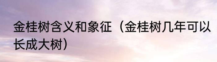 金桂树含义和象征（金桂树几年可以长成大树）
