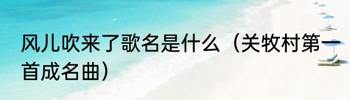 风儿吹来了歌名是什么（关牧村第一首成名曲）