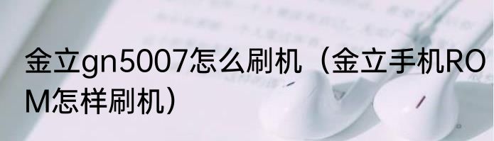 金立gn5007怎么刷机（金立手机ROM怎样刷机）