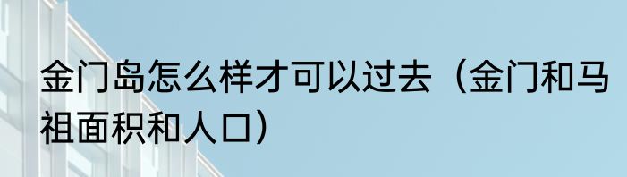 金门岛怎么样才可以过去（金门和马祖面积和人口）